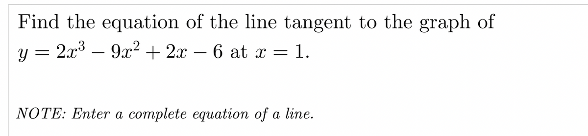 Find the equation of the line tangent to the graph of
y = 2x³ - 9x² + 2x − 6 at x = 1.
NOTE: Enter a complete equation of a line.