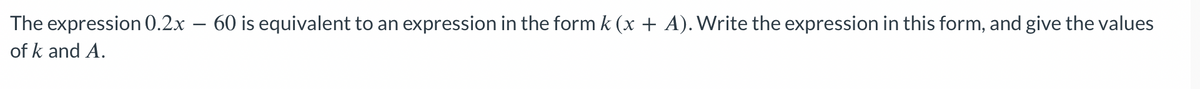 The
expression 0.2x - 60 is equivalent to an expression in the form k (x + A). Write the expression in this form, and give the values
of k and A.