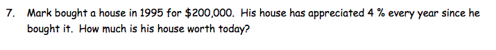 7. Mark bought a house in 1995 for $200,000. His house has appreciated 4 % every year since he
bought it. How much is his house worth today?
