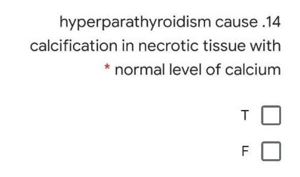 hyperparathyroidism cause .14
calcification in necrotic tissue with
normal level of calcium
T
