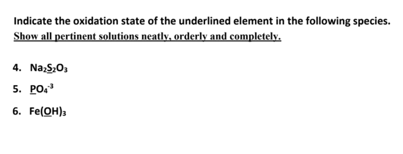 Indicate the oxidation state of the underlined element in the following species.
Show all pertinent solutions neatly, orderly and completely.
4. Nazs203
5. РОа3
6. Fe(OH)3
