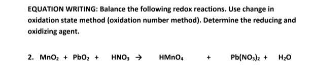 EQUATION WRITING: Balance the following redox reactions. Use change in
oxidation state method (oxidation number method). Determine the reducing and
oxidizing agent.
2. Mno2 + PbO2 +
HNO, →
HMNO4
Pb(NO3)2 +
H20
