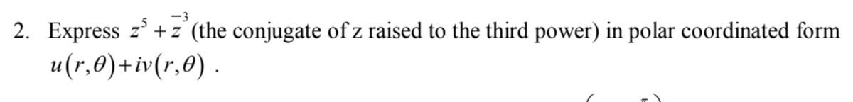 -3
2. Express z³ +z (the conjugate of z raised to the third power) in polar coordinated form
u(r,0)+iv(r,0).