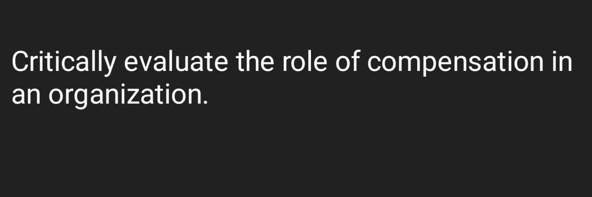Critically evaluate the role of compensation in
an organization.
