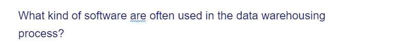 What kind of software are often used in the data warehousing
process?