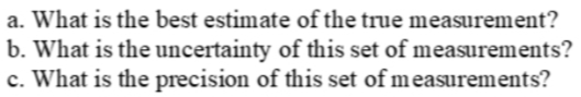 a. What is the best estimate of the true measurement?
b. What is the uncertainty of this set of measurements?
c. What is the precision of this set of measurements?
