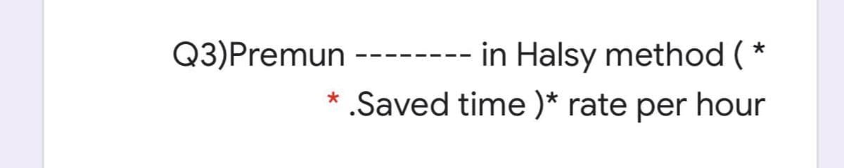 Q3)Premun
in Halsy method (*
* .Saved time )* rate per hour
