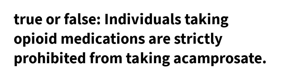true or false: Individuals taking
opioid medications are strictly
prohibited from taking acamprosate.