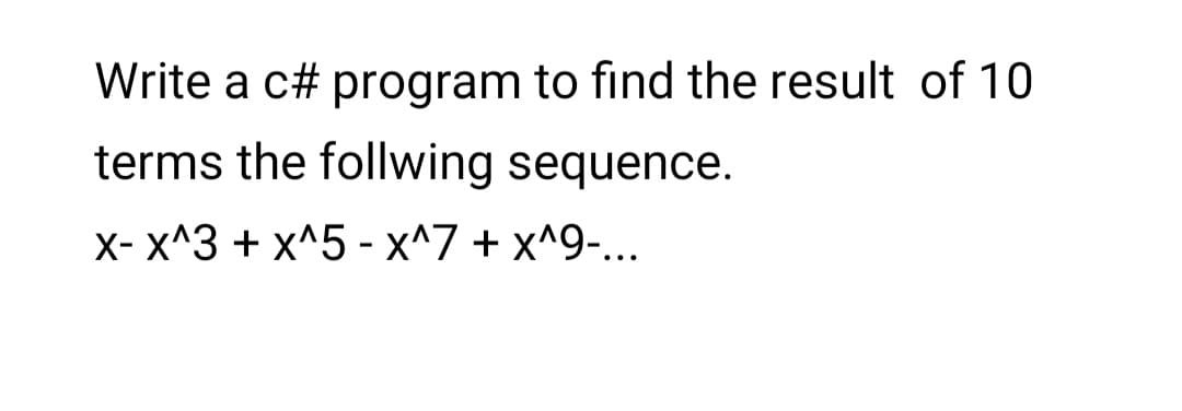 Write a c# program to find the result of 10
terms the follwing sequence.
x- x^3 + x^5 - x^7 + x^9-...