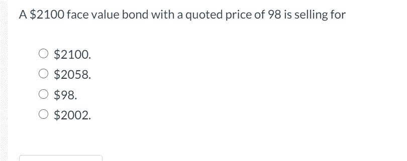 A $2100 face value bond with a quoted price of 98 is selling for
O $2100.
O $2058.
O $98.
O $2002.
