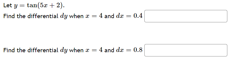 Let y = tan(5x + 2).
Find the differential dy when x = 4 and dx
= 0.4
Find the differential dy when x = 4 and dx = 0.8