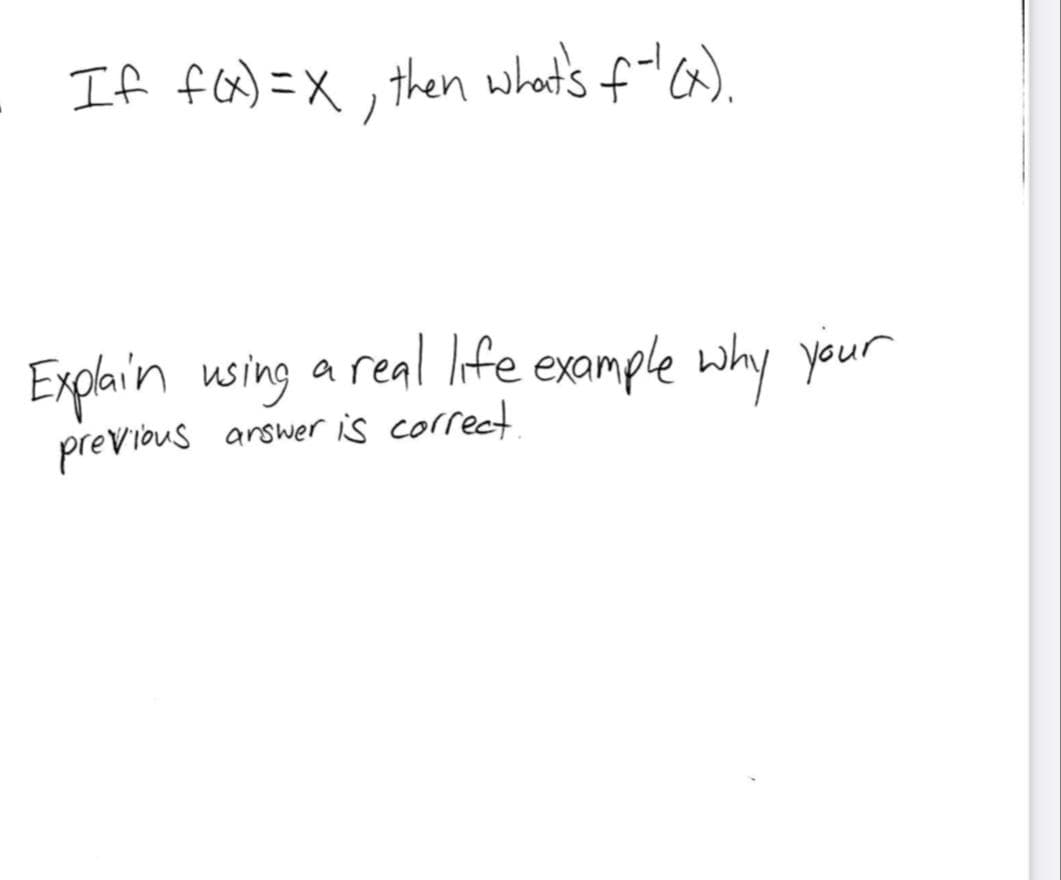 If f(x)=X, then what's f-'(X).
Explain using a real life example why your
previous answer is correct.