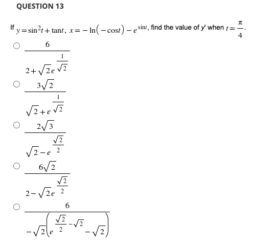 QUESTION 13
Ify= sin?t+ tant, x= - In(- cost) – e sinr, find the value of y' when /=".
6
1
2+ Vze v?
3/7
1
2/3
V2-e ?
6/7
2- Vze ?
6
