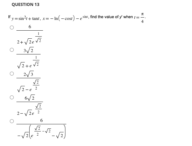 QUESTION 13
If,
y=sin?t+ tant, x=- In(- cost) – e sinr, find the value of y' when t=".
4
6
2+ Vze v?
3/2
+e
2/3
V2-e ?
6/2
2-V2e 2
6.
-vzle
