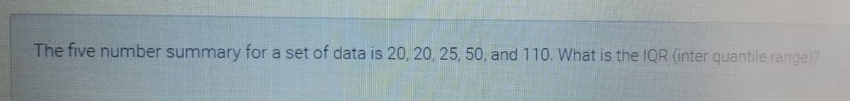 The five number summary for a set of data is 20, 20, 25, 50, and 110. What is the IQR (inter quantile range)?

