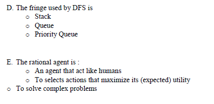 D. The fringe used by DFS is
o Stack
o Queue
o Priority Queue
E. The rational agent is :
o An agent that act like humans
o To selects actions that maximize its (expected) utility
• To solve complex problems

