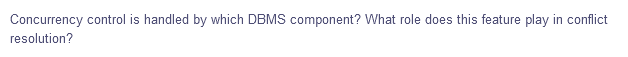 Concurrency control is handled by which DBMS component? What role does this feature play in conflict
resolution?
