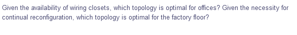 Given the availability of wiring closets, which topology is optimal for offices? Given the necessity for
continual reconfiguration, which topology is optimal for the factory floor?
