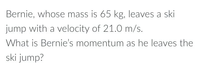 Bernie, whose mass is 65 kg, leaves a ski
jump with a velocity of 21.0 m/s.
What is Bernie's momentum as he leaves the
ski jump?