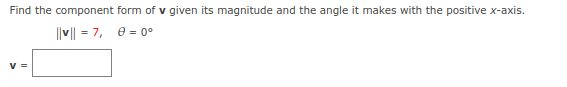 Find the component form of v given its magnitude and the angle it makes with the positive x-axis.
||v| = 7, e = 0°
V =
