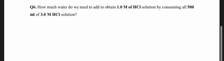 Q6. How much water do we need to add to obtain 1.0 M of HCI solution by consuming all 500
ml of 3.0 M HCI solution?
