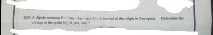 Q3) A dipole moment P=-2a - 3a, -n Cn is located at the origin in free space. Determine the
voltage at the point M(10, /4, n6) ?
