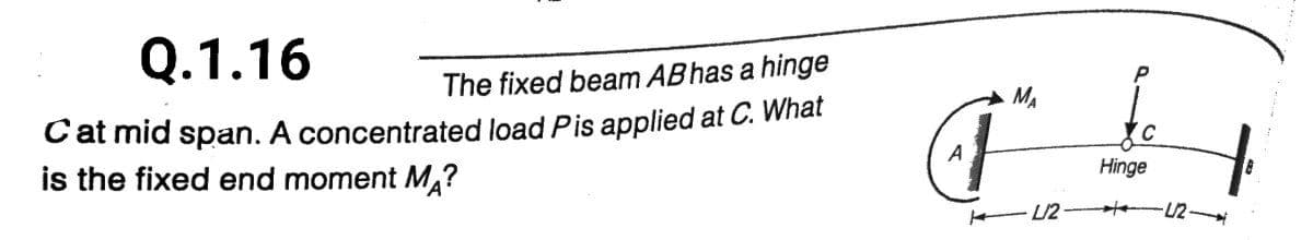 Q.1.16
P
The fixed beam ABhas a hinge
MA
Cat mid span. A concentrated load Pis applied at C. What
is the fixed end moment MĄ?
Hinge
-U2
