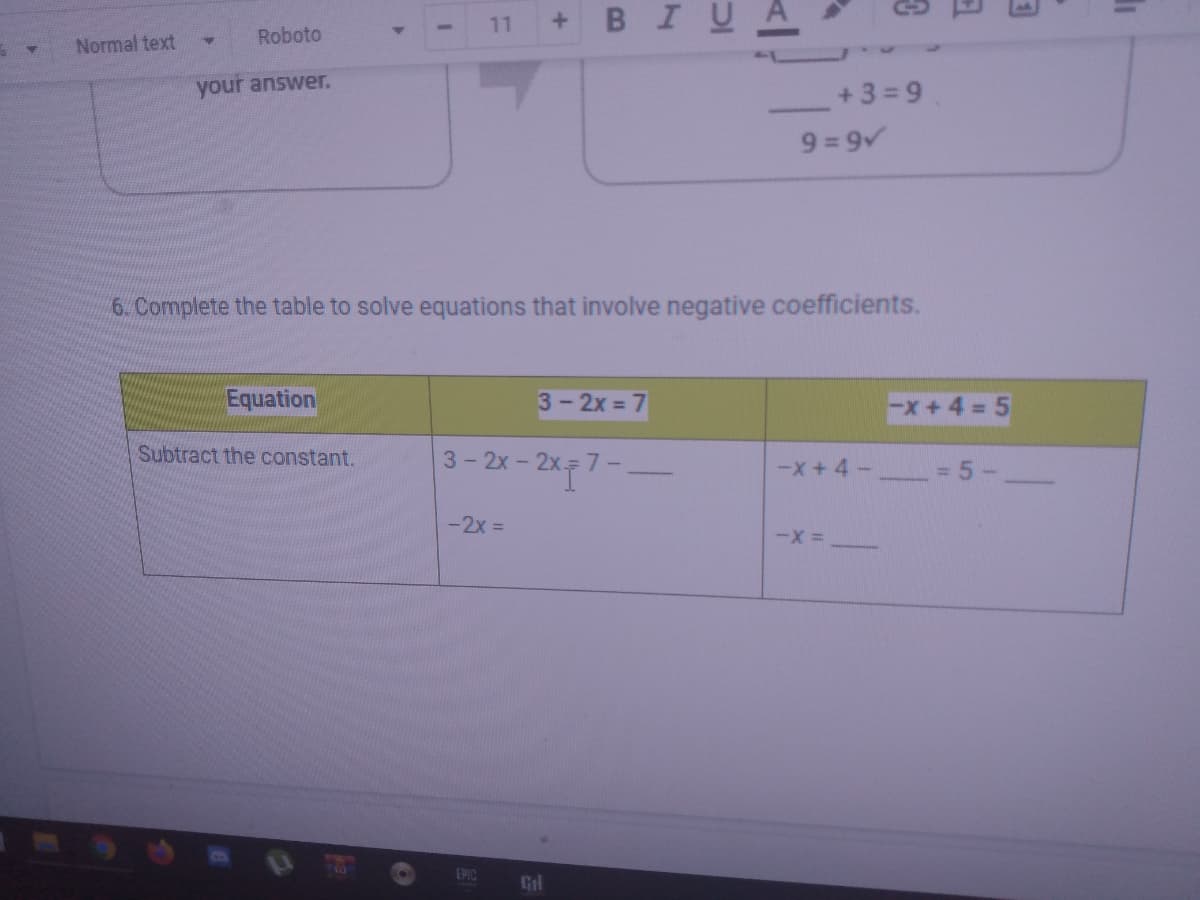 BIUA
11
Roboto
Normal text
your answer.
+3 =9
9 = 9v
6. Complete the table to solve equations that involve negative coefficients.
Equation
3-2x = 7
-x+4=5
Subtract the constant.
3-2x - 2x 7-
-x+4-
-2x =
EPIC
Gl
+1
