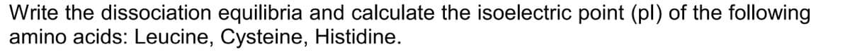 Write the dissociation equilibria and calculate the isoelectric point (pl) of the following
amino acids: Leucine, Cysteine, Histidine.