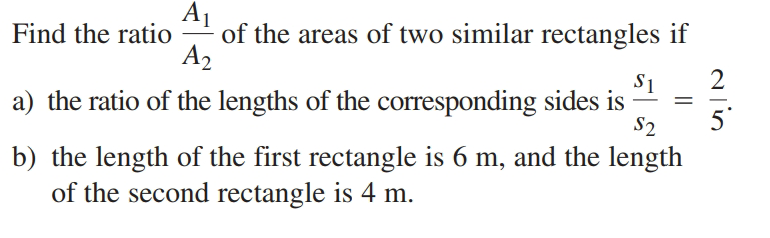 AL
of the areas of two similar rectangles if
Find the ratio
A2
2
S1
a) the ratio of the lengths of the corresponding sides is
S2
5
b) the length of the first rectangle is 6 m, and the length
of the second rectangle is 4 m.
||
