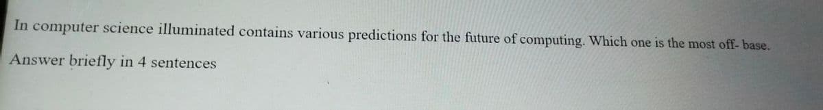 In computer science illuminated contains various predictions for the future of computing. Which one is the most off- base.
Answer briefly in 4 sentences
