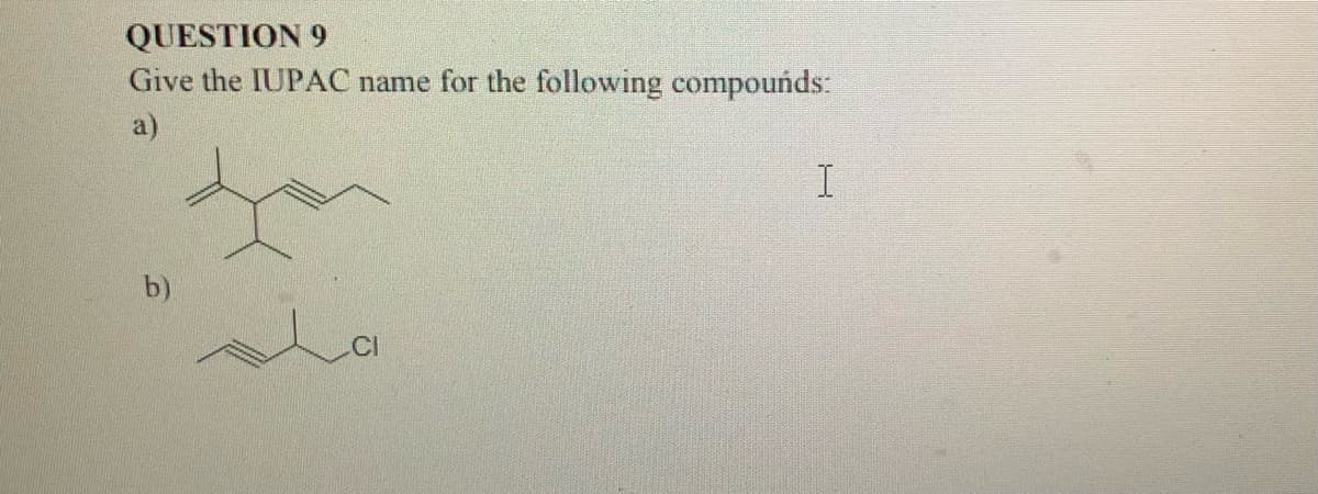 QUESTION 9
Give the IUPAC name for the following compounds:
a)
I
b)
