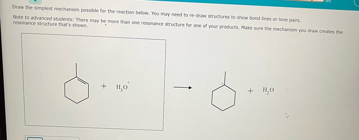 Draw the simplest mechanism possible for the reaction below. You may need to re-draw structures to show bond lines or lone pairs.
Note to advanced students: There may be more than one resonance structure for one of your products. Make sure the mechanism you draw creates the
resonance structure that's shown.
+ но
+
H₂O