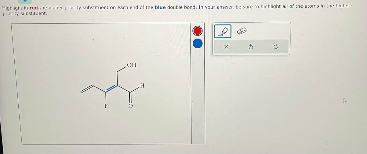 Highlight in red the higher priority substituent on each end of the blue double bond. In your answer, be sure to highlight all of the atoms in the higher-
priority substituent.
Y
OH
H
è