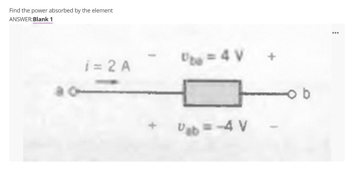 Find the power absorbed by the element
ANSWER:Blank 1
i = 2 A
Ube = 4 V
Uab =-4 V
