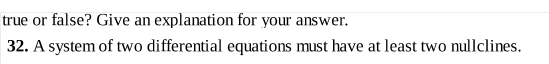 true or false? Give an explanation for your answer.
32. A system of two differential equations must have at least two nullclines.
