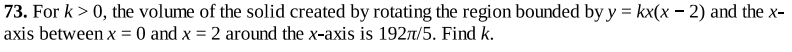 73. For k > 0, the volume of the solid created by rotating the region bounded by y = kx(x – 2) and the x-
axis between x = 0 and x = 2 around the x-axis is 1927/5. Find k.
