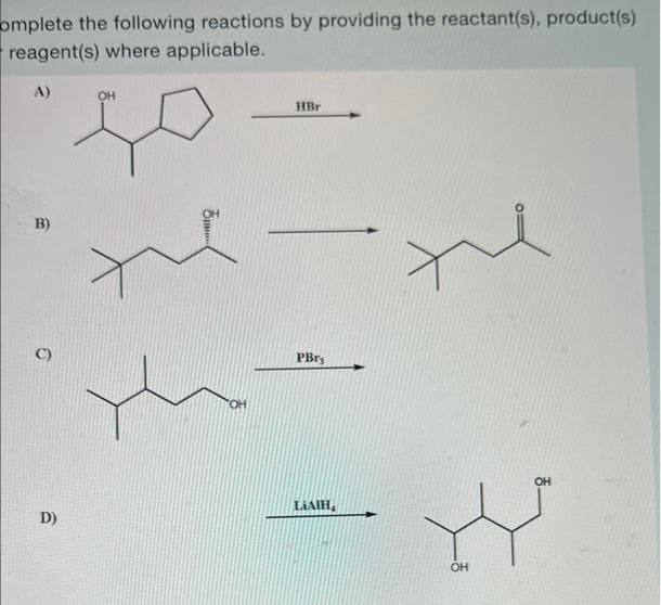 omplete the following reactions by providing the reactant(s), product(s)
reagent(s) where applicable.
A)
B)
6
D)
OH
HBr
PBrs
LIAIH
OH
OH