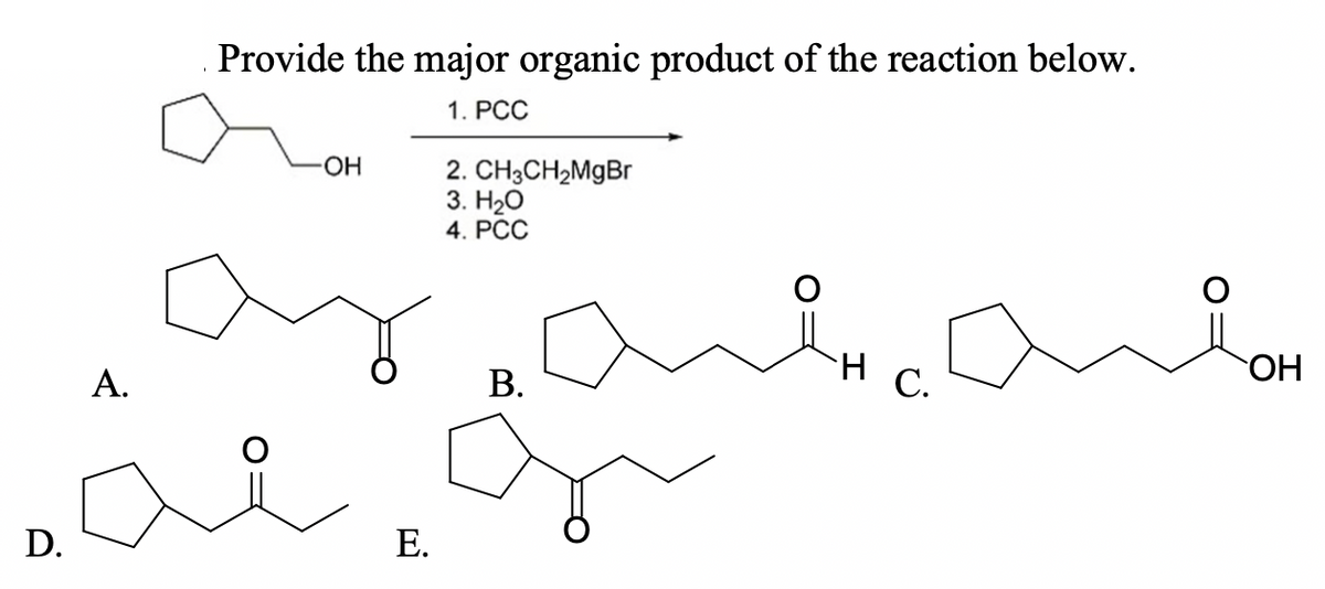 Provide the major organic product of the reaction below.
1. PCC
2. CH3CH2MgBr
3. H20
4. PCC
ОН
OH
H C.
А.
В.
D.
Е.
