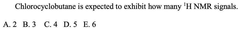 Chlorocyclobutane is expected to exhibit how many 'H NMR signals.
А. 2 В. 3 С. 4 D. 5 E.6

