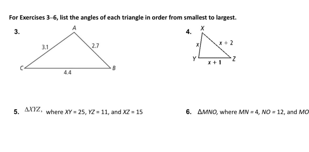 For Exercises 3-6, list the angles of each triangle in order from smallest to largest.
3.
X
علا
3.1
AXYZ,
5.
4.4
A
2.7
B
where XY = 25, YZ = 11, and XZ = 15
X
Y
x + 2
* + 1
Z
6. AMNO, where MN = 4, NO = 12, and MO