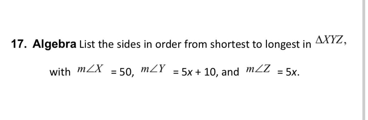 17. Algebra List the sides in order from shortest to longest in
with mX
= 50, m/Y
= 5x + 10, mZZ
and
= 5x.
AXYZ,