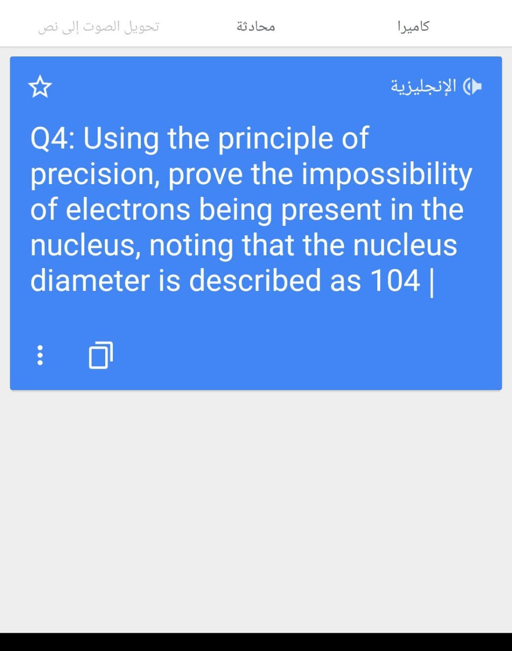 تحويل الصوت إلى نص
محادثة
كاميرا
( الإنجليزية
Q4: Using the principle of
precision, prove the impossibility
of electrons being present in the
nucleus, noting that the nucleus
diameter is described as 104 |
