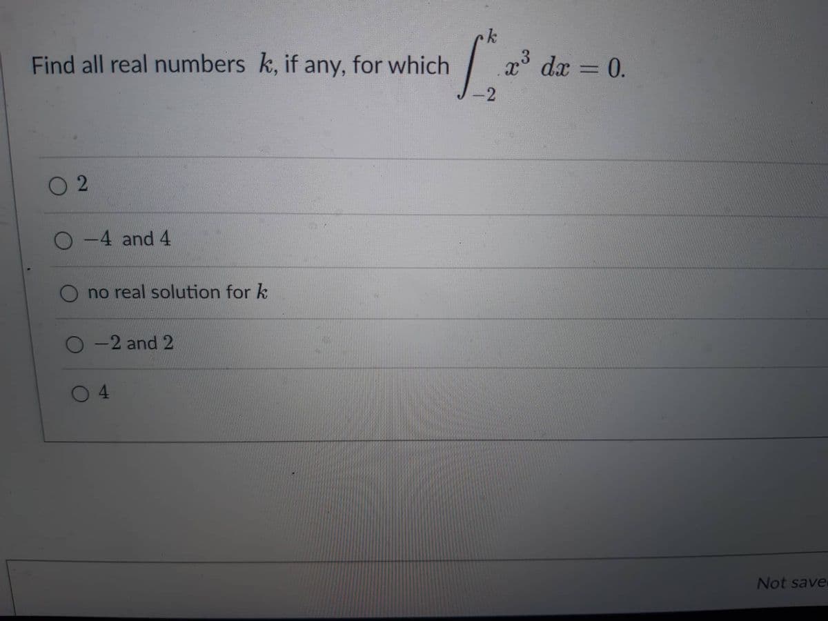 Find all real numbers k, if any, for which
02
O-4 and 4
no real solution for k
-2 and 2
04
k
[²
x³ dx = 0.
3
-2
Not save