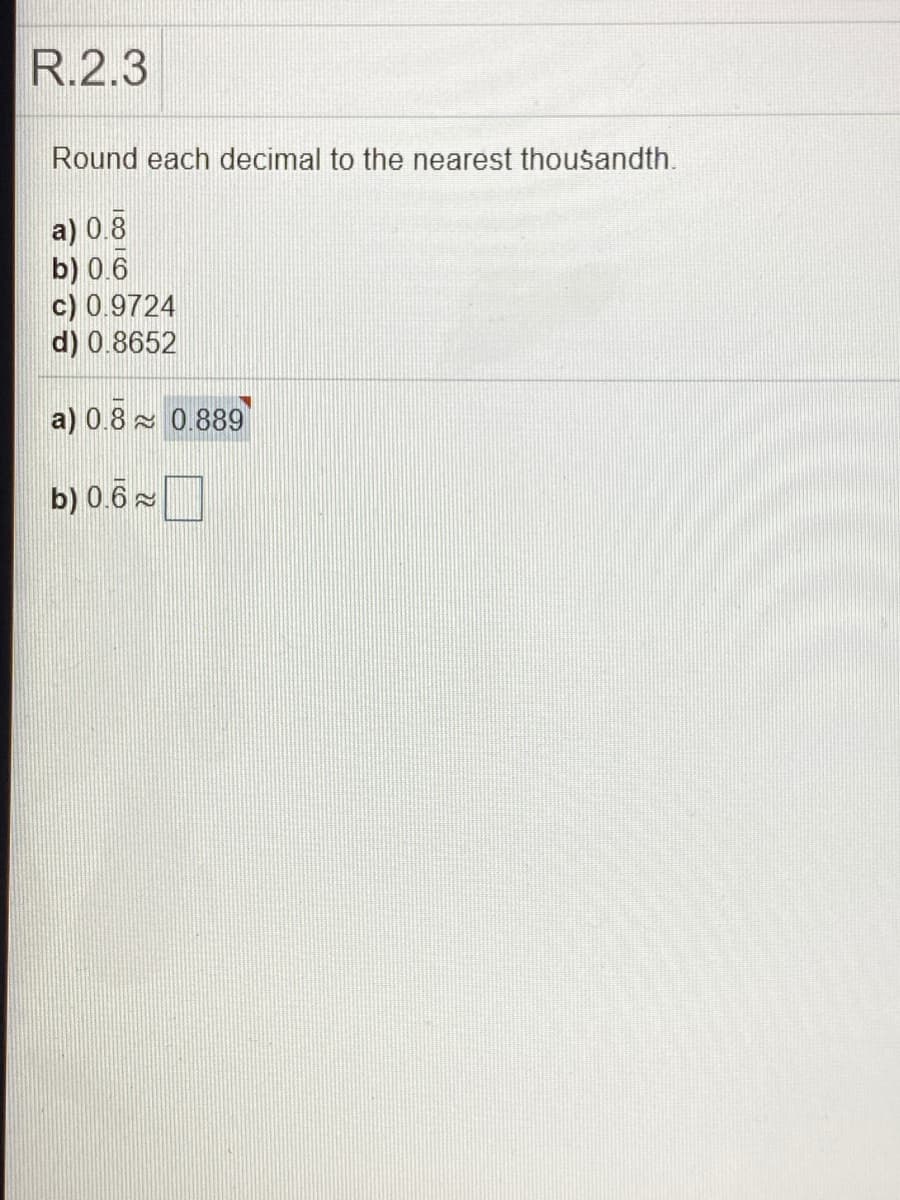 R.2.3
Round each decimal to the nearest thousandth.
a) 0.8
b) 0.6
c) 0.9724
d) 0.8652
a) 0.8 x 0.889
b) 0.6
22
