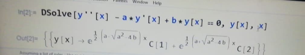 Window Help
`C[1] + Va? ab C[2]}}
In[2)= DSolve [y''[x] - a *y' [x] + b *y[x] = 0, y[x], x]
4b
4b
Assuming a list of nules 1|
