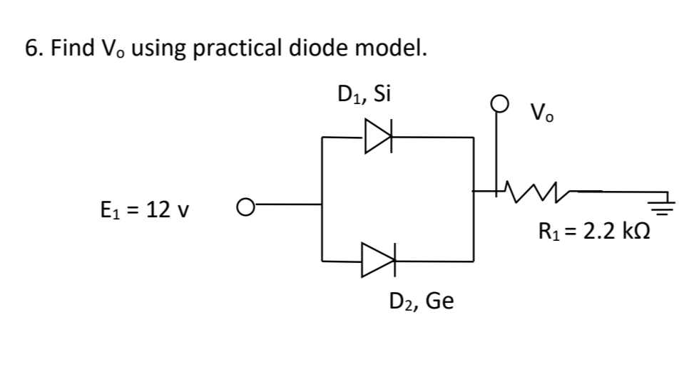 6. Find V, using practical diode model.
D1, Si
Vo
E1 = 12 v
R1 = 2.2 kQ
D2, Ge
