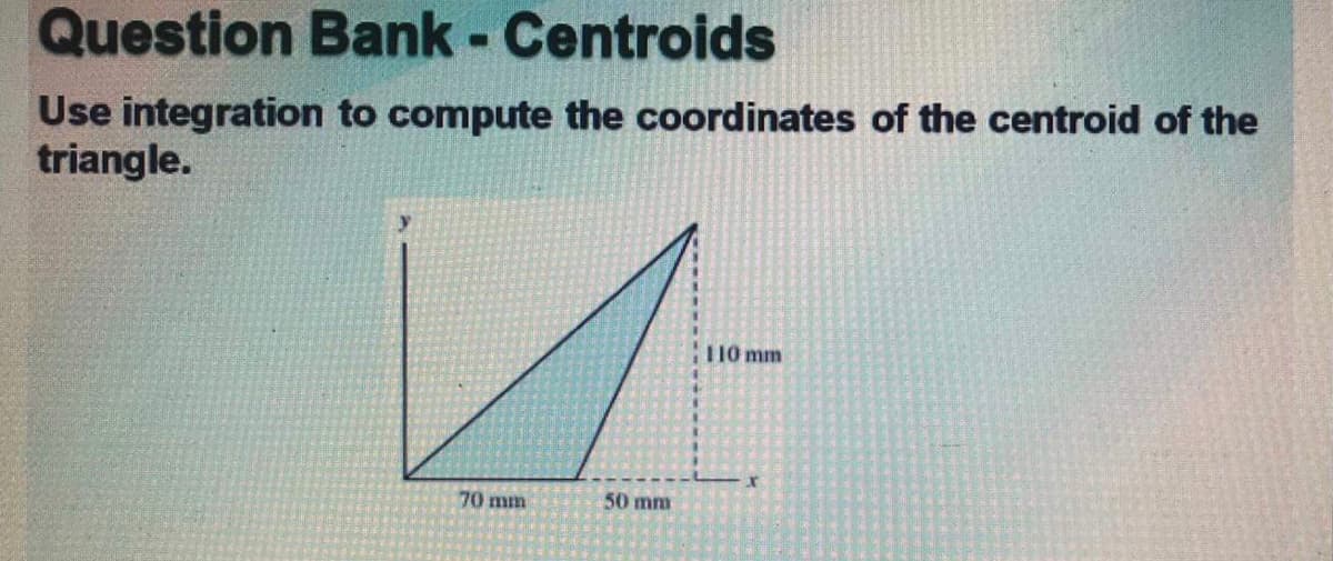 Question Bank - Centroids
Use integration to compute the coordinates of the centroid of the
triangle.
T10 mm
70 mm
50 mm
