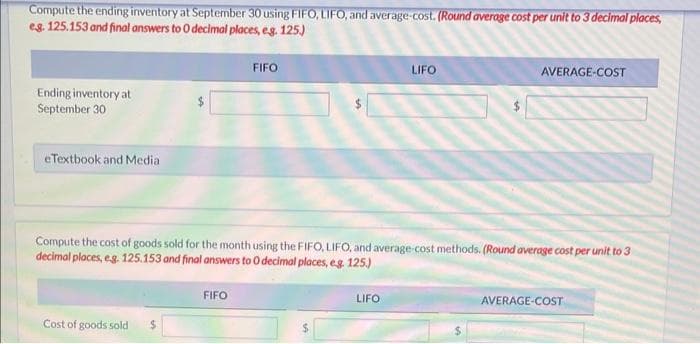 REI sells snowboards. Assume the following information relates to REI's purchases of snowboards during September. During the same
month, 109 snowboards were sold. REI uses a periodic inventory system.
Date
Sept. 1
Sept. 12
Sept. 19
Sept. 26
Explanation Units
Inventory
Purchases
Purchases
Purchases
Totals
12
50
57
21
140
Unit Cost
$105
108
109
110.
Total Cost
$1,260
5,400
6,213
FIFO
2,310
$15,183
Compute the ending inventory at September 30 using FIFO, LIFO, and average-cost. (Round average cost per unit to 3 decimal places,
eg. 125.153 and final answers to O decimal places, e.g. 125.)
LIFO
AVERAGE-COST