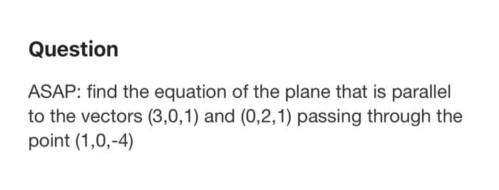 Question
ASAP: find the equation of the plane that is parallel
to the vectors (3,0,1) and (0,2,1) passing through the
point (1,0,-4)